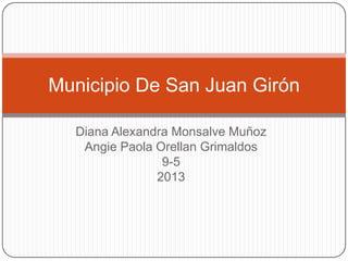 Diana Alexandra Monsalve Muñoz
Angie Paola Orellan Grimaldos
9-5
2013
Municipio De San Juan Girón
 