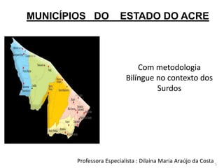 MUNICÍPIOS DO ESTADO DO ACRE
1
Professora Especialista : Dilaina Maria Araújo da Costa
Com metodologia
Bilíngue no contexto dos
Surdos
 