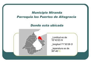 Municipio Miranda Parroquia los Puertos de Altagracia    Donde esta ubicada _Lontitud es de  10°43’23  N   _longitud  71°30’28  O   _teperatura es de  30º-40 °C   