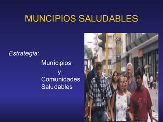 MUNCIPIOS SALUDABLES
Estrategia:
Municipios
y
Comunidades
Saludables
 