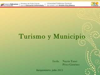 Turismo y Municipio

Licda.

Nayrin Yanet
Pérez Giménez

Barquisimeto, julio 2013

 