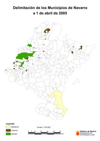 Delimitación de los Municipios de Navarra
                 a 1 de abril de 2005




Leyenda:
     Bardenas                Escala 1:750.000
     Faceros
                0   5   10      20      30      40   50
     Montes                                           Kms.
 