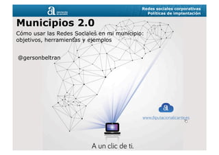 Redes sociales corporativas
Políticas de implantación
Municipios 2.0
Cómo usar las Redes Sociales en mi municipio:
objetivos, herramientas y ejemplos
@gersonbeltran
 