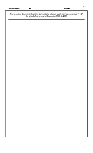 18
Resolución No. ____________ de ___________________                     Hoja No.



  Por la cual se determinan los sitios de interés turístico de que tratan los numerales 1º y 2º
                      del artículo Primero de la Resolución 0347 de 2007
 