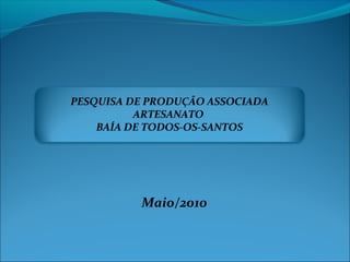 Maio/2010
PESQUISA DE PRODUÇÃO ASSOCIADA
ARTESANATO
BAÍA DE TODOS-OS-SANTOS
 