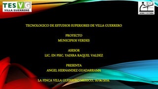 TECNOLOGICO DE ESTUDIOS SUPERIORES DE VILLA GUERRERO
PROYECTO
MUNICIPIOS VERDES
ASESOR
LIC. EN PSIC. YADIRA RAQUEL VALDEZ
PRESENTA
ANGEL HERNANDEZ GUADARRAMA
LA FINCA VILLA GUERRERO MEXICO, 16/06/2016.
 