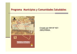 Programa Municipios y Comunidades SaludablesPrograma Municipios y Comunidades Saludables
Creada por RM Nº 457-
2005/MINSA.
 