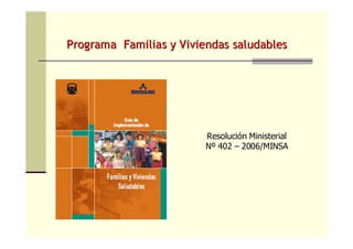 Resolución Ministerial
Nº 402 – 2006/MINSA
Programa Familias y Viviendas saludablesPrograma Familias y Viviendas saludables
 