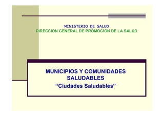 MINISTERIO DE SALUDMINISTERIO DE SALUDMINISTERIO DE SALUDMINISTERIO DE SALUD
DIRECCION GENERAL DE PROMOCION DE LA SALUD
MUNICIPIOS Y COMUNIDADES
SALUDABLES
“Ciudades Saludables”
 