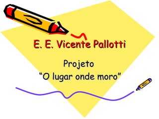 E. E. Vicente PallottiE. E. Vicente Pallotti
ProjetoProjeto
““O lugar onde moro”O lugar onde moro”
 