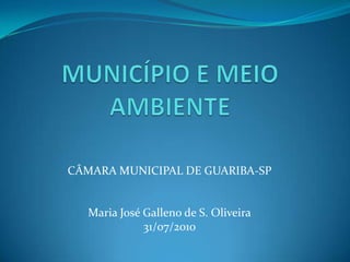 MUNICÍPIO E MEIO AMBIENTE CÂMARA MUNICIPAL DE GUARIBA-SP Maria José Galleno de S. Oliveira 31/07/2010 