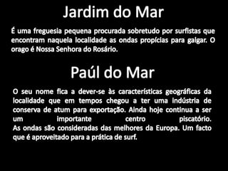 Jardim do MarÉ uma freguesia pequena procurada sobretudo por surfistas que encontram naquela localidade as ondas propícias para galgar. O orago é Nossa Senhora do Rosário.Paúl do MarO seu nome fica a dever-se às características geográficas da localidade que em tempos chegou a ter uma indústria de conserva de atum para exportação. Ainda hoje continua a ser um importante centro piscatório.As ondas são consideradas das melhores da Europa. Um facto que é aproveitado para a prática de surf.