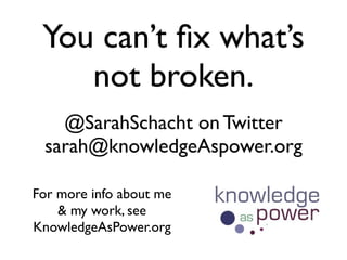 You can’t ﬁx what’s
    not broken.
   @SarahSchacht on Twitter
 sarah@knowledgeAspower.org

For more info about me
    & my work, see
KnowledgeAsPower.org
 