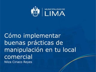 Cómo implementar
buenas prácticas de
manipulación en tu local
comercial
Nilza Ciriaco Reyes
 