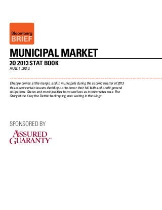 2Q 2013 STAT Book
AUG. 1, 2013
MUNICIPAL MARKET
<<<<<<<<<<<<<<<<<<<<<<<<<<<<<<<<<<<<<<<<<<<<<<<<<<<<<<<<<<<<<<<<<<<<<<<<<<<<<<<<<<<<<<<<<<<<<<<<<<<<<<<<<<<<<<<<<<<<
Sponsored by
Change comes at the margin, and in municipals during the second quarter of 2013
this meant certain issuers deciding not to honor their full faith and credit general
obligations. States and municipalities borrowed less as interest rates rose. The
Story of the Year, the Detroit bankruptcy, was waiting in the wings.
 