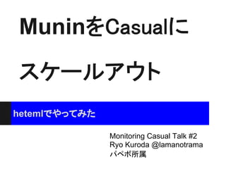 MuninをCasualに
スケールアウト
hetemlでやってみた

               Monitoring Casual Talk #2
               Ryo Kuroda @lamanotrama
               パペボ所属
 