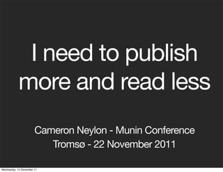 I need to publish
            more and read less
                       Cameron Neylon - Munin Conference
                          Tromsø - 22 November 2011

Wednesday, 14 December 11
 
