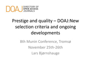 Prestige and quality – DOAJ:New
selection criteria and ongoing
developments
8th Munin Conference, Tromsø
November 25th-26th
Lars Bjørnshauge

 