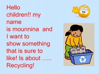Hello
children!! my
name
is mounnina and
I want to
show something
that is sure to
like! Is about …..
Recycling!
 