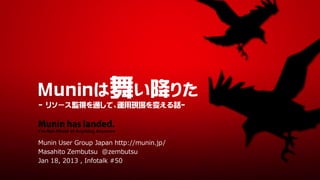 Muninは舞い降りた
- リソース監視を通して、運用現場を変える話-

Munin has landed.
I’m Not Afraid of Anything Anymore

Munin User Group Japan http://munin.jp/
Masahito Zembutsu @zembutsu
Jan 18, 2013 , Infotalk #50
 