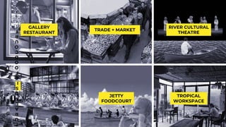 GALLERY
RESTAURANT
TRADE + MARKET
RIVER CULTURAL
THEATRE
T
U
R
A
L
M
U
S
I
C
F
O
O
D
C
O
U
R
T
JETTY
FOODCOURT
TROPICAL
WORKSPACE
 
