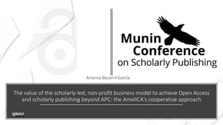 The value of the scholarly-led, non-profit business model to achieve Open Access
and scholarly publishing beyond APC: the AmeliCA's cooperative approach
Arianna Becerril García
 