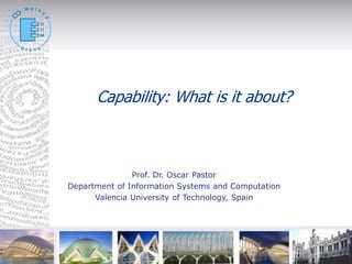 ©
Capability: What is it about?
Prof. Dr. Oscar Pastor
Department of Information Systems and Computation
Valencia University of Technology, Spain
 