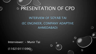 PRESENTATION OF CPD 
INTERVIEW OF SOYAB TAI 
(EC ENGINEER, COMPANY ADAPTIVE 
AHMEDABAD) 
Interviewer: - Munir Tai 
(110210111096) 
 