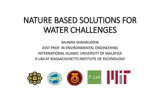 NATURE BASED SOLUTIONS FOR
WATER CHALLENGES
MUNIRA SHAHBUDDIN
ASST PROF. IN ENVIRONMENTAL ENGINEERING
INTERNATIONAL ISLAMIC UNIVERSITY OF MALAYSIA
D LAB AT MASSACHUSETTS INSTITUTE OF TECHNOLOGY
 