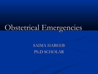 Obstetrical EmergenciesObstetrical Emergencies
SAIMA HABEEBSAIMA HABEEB
Ph.D SCHOLARPh.D SCHOLAR
 