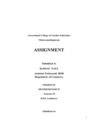 1
Government College of Teacher Education
Thiruvananthapuram
ASSIGNMENT
Submitted to
Dr.ISSAC PAUL
Assistant Professor& HOD
Department of Commerce
Submitted by
MUNISH KUMAR M
Semester II
B.Ed. Commerce
Submitted on
 