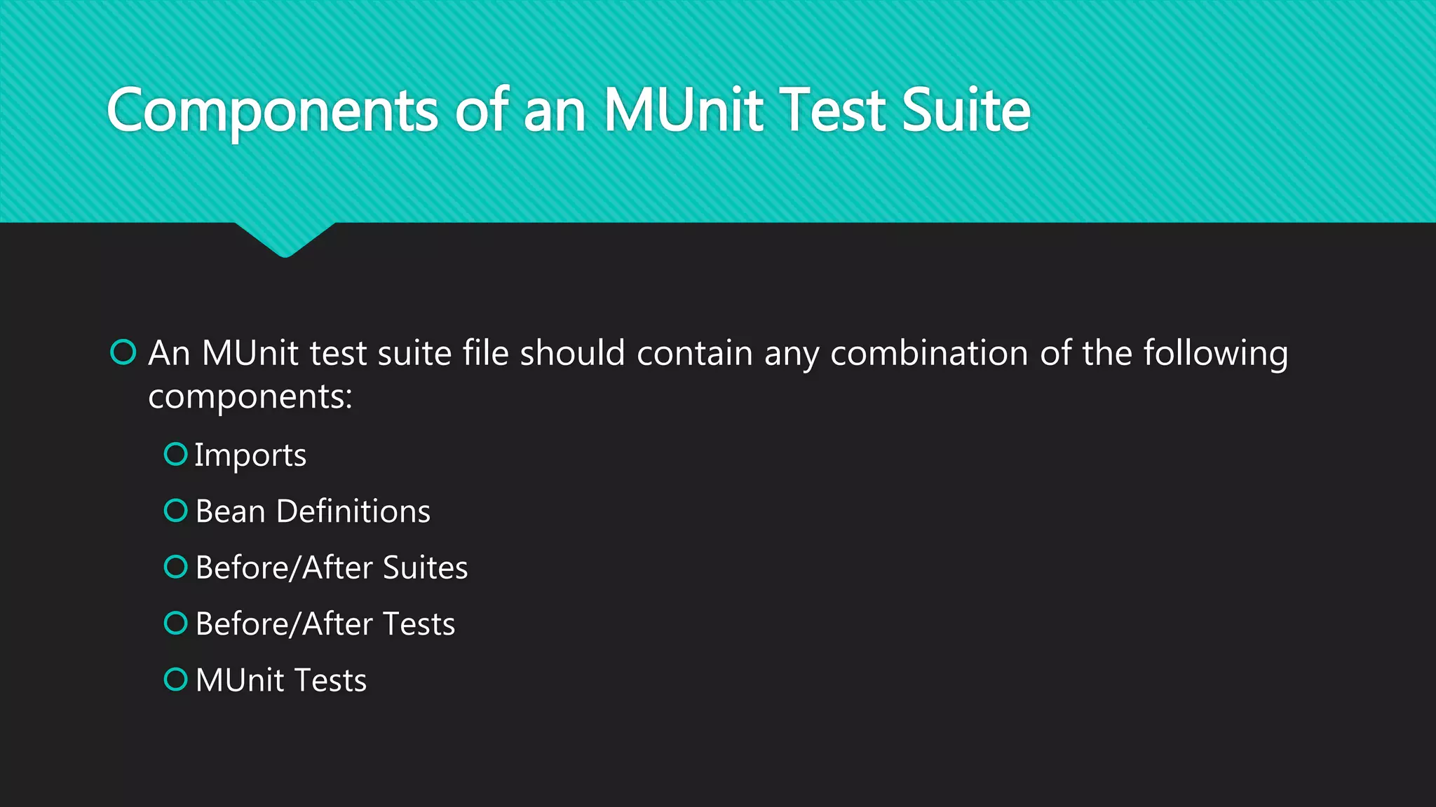 Components of an MUnit Test Suite
 An MUnit test suite file should contain any combination of the following
components:
Imports
Bean Definitions
Before/After Suites
Before/After Tests
MUnit Tests
 