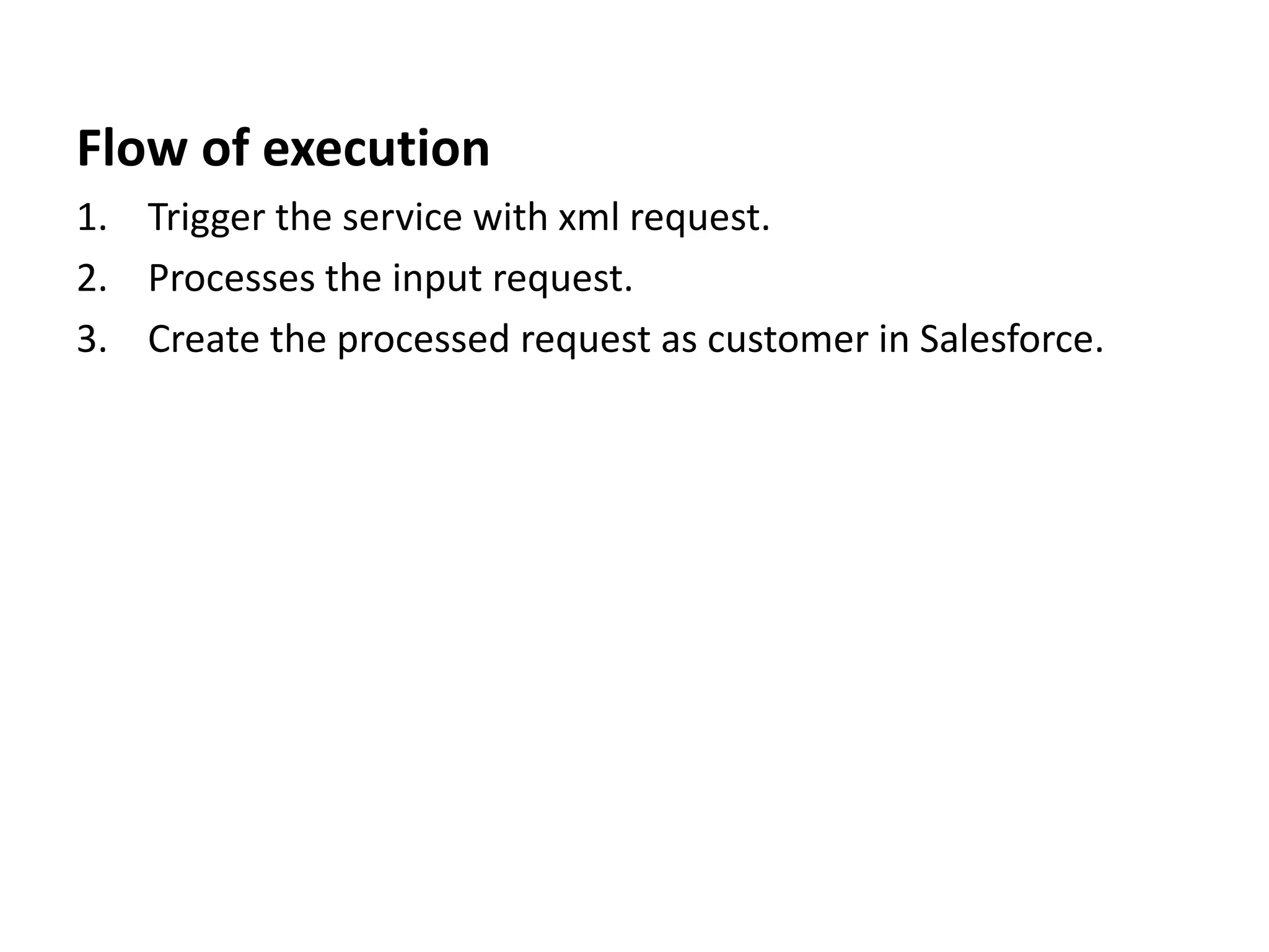 Flow of execution
1. Trigger the service with xml request.
2. Processes the input request.
3. Create the processed request as customer in Salesforce.
 