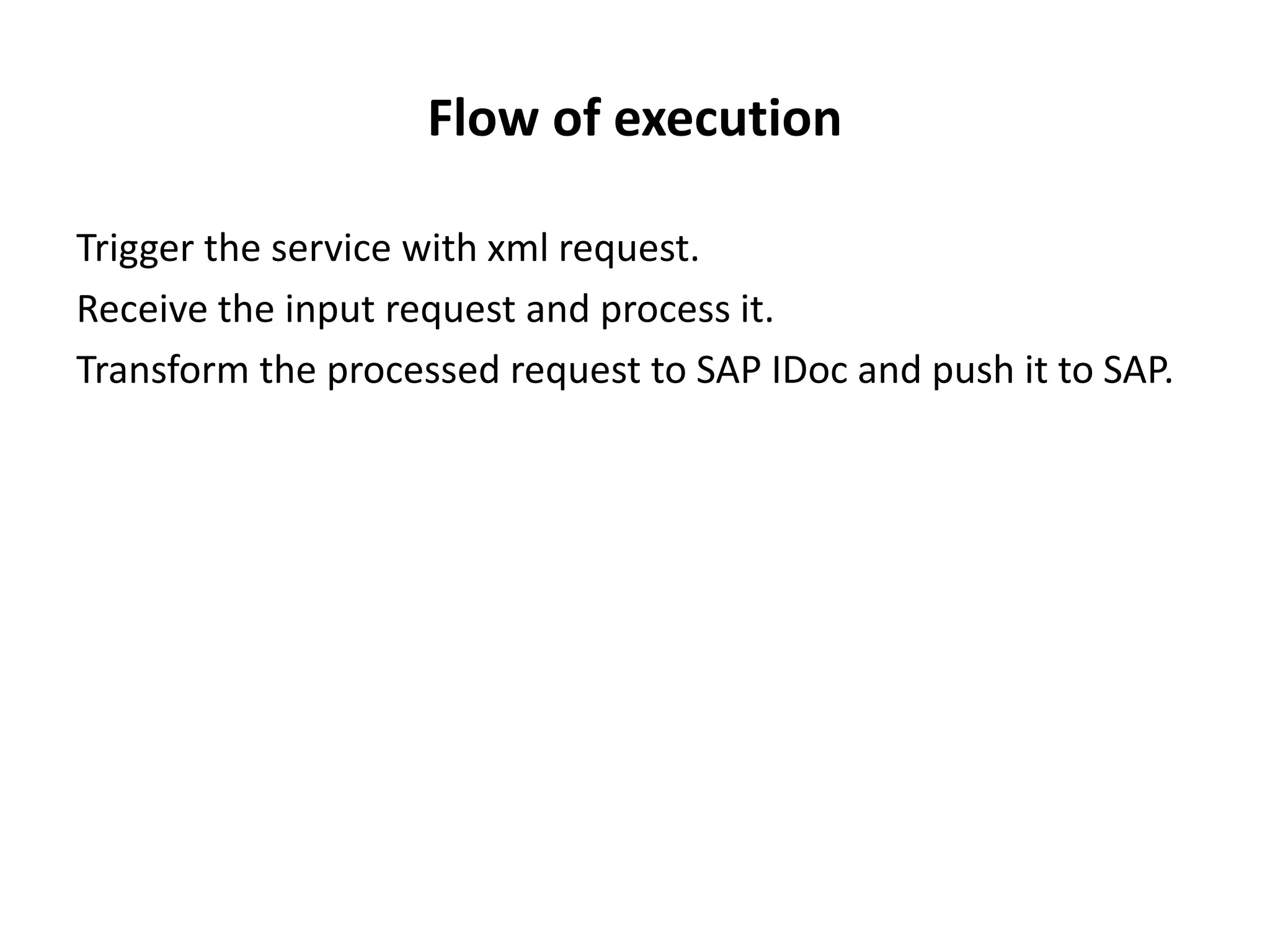 Flow of execution
Trigger the service with xml request.
Receive the input request and process it.
Transform the processed request to SAP IDoc and push it to SAP.
 