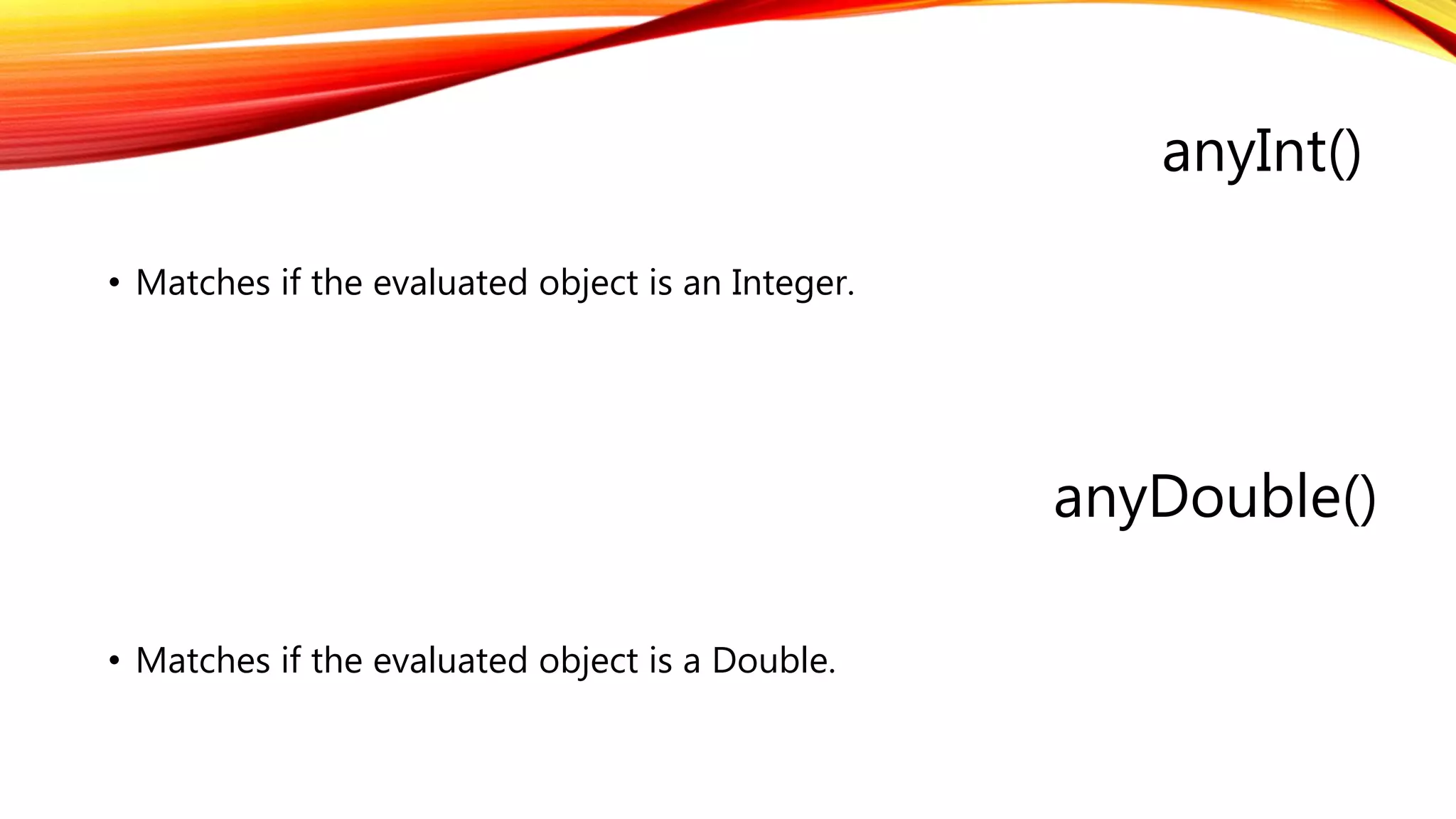 anyInt()
anyDouble()
• Matches if the evaluated object is a Double.
• Matches if the evaluated object is an Integer.
 