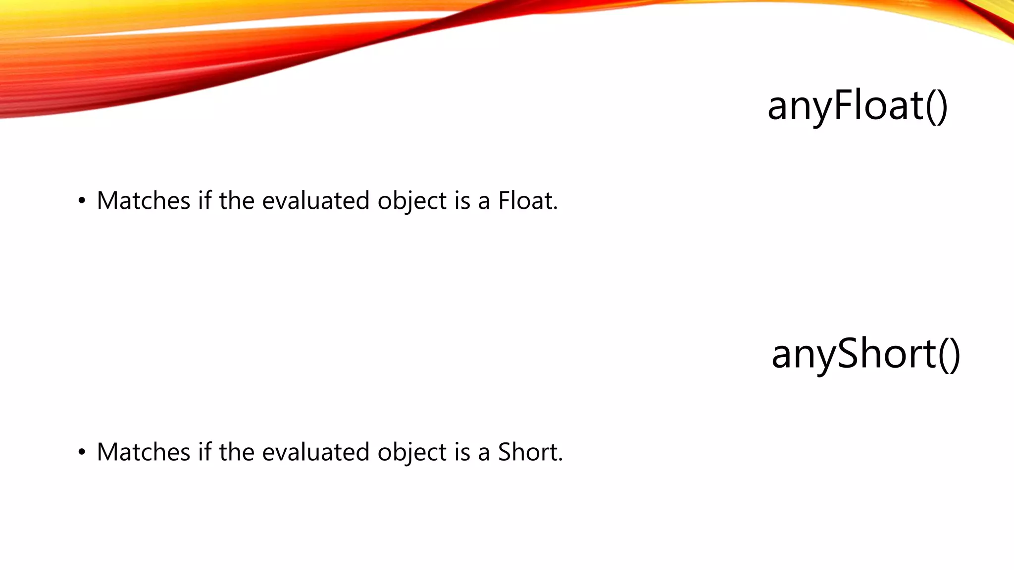 anyFloat()
anyShort()
• Matches if the evaluated object is a Short.
• Matches if the evaluated object is a Float.
 
