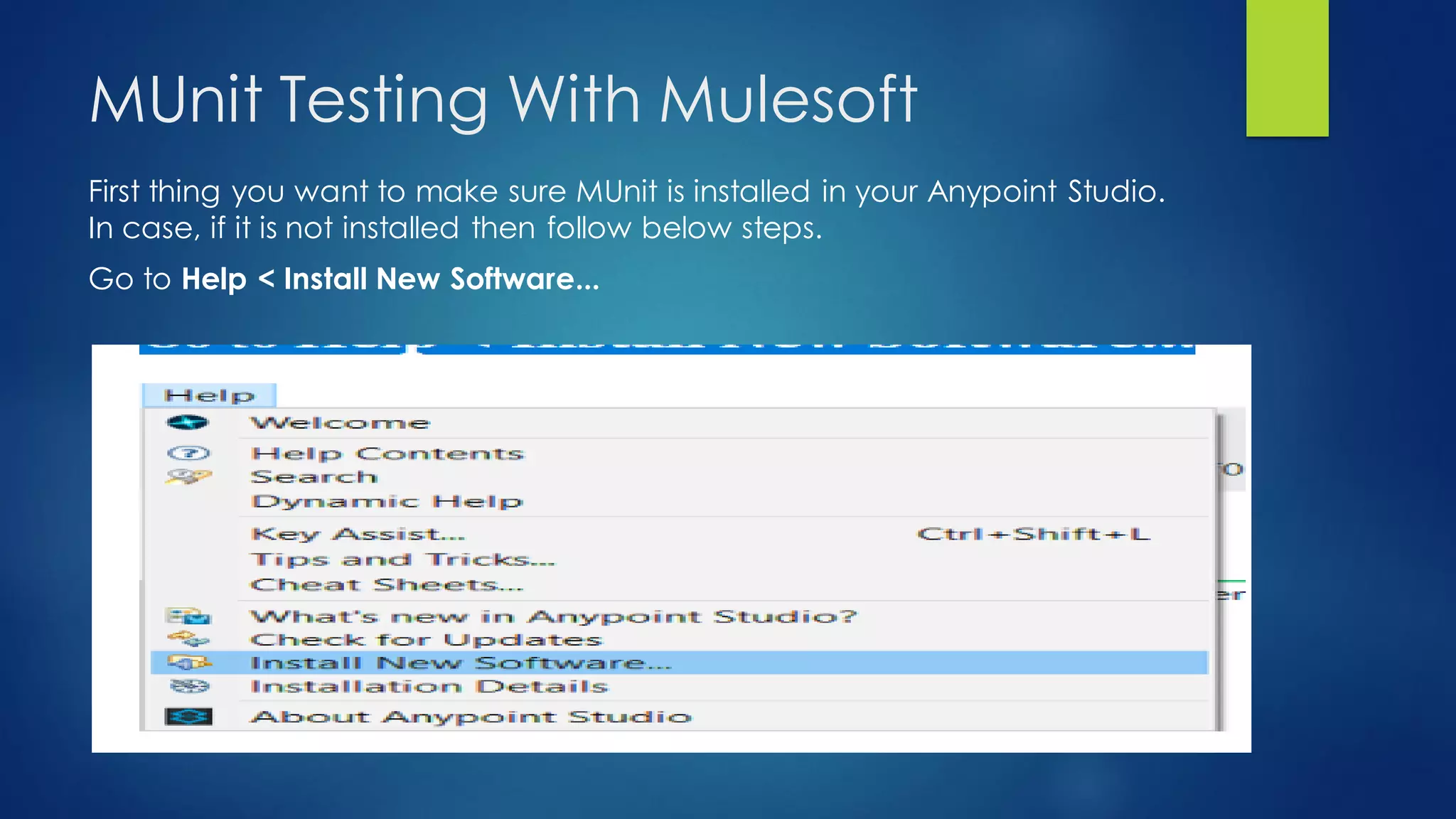 MUnit Testing With Mulesoft
First thing you want to make sure MUnit is installed in your Anypoint Studio.
In case, if it is not installed then follow below steps.
Go to Help < Install New Software...
 