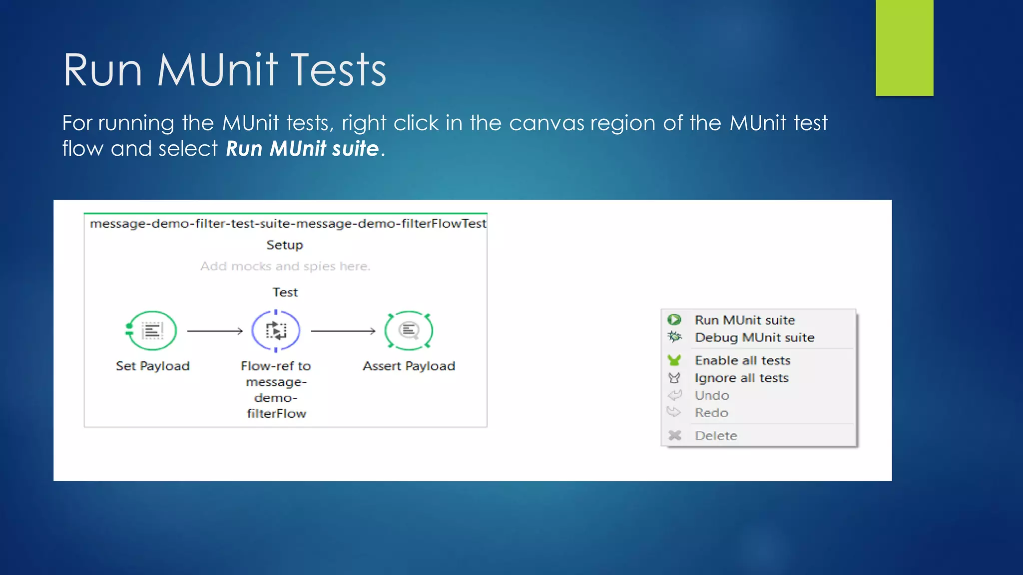 Run MUnit Tests
For running the MUnit tests, right click in the canvas region of the MUnit test
flow and select Run MUnit suite.
 