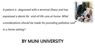 BY MUNI UNIVERSITY
A patient is diagnosed with a terminal illness and has
expressed a desire for end-of-life care at home. What
considerations should be made for providing palliative care
in a home setting?
 