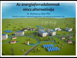 Az energiaforradalomnak
nincs alternatívája
dr. Munkácsy Béla PhD
Eötvös Loránd Tudományegyetem Természettudományi Kar
 