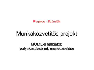 Purpose - Szándék



Munkaközvetítős projekt
       MOME-s hallgatók
 pályakezdésének menedzselése
 