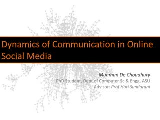 Dynamics of Communication in Online Social Media Munmun De Choudhury PhD Student, Dept of Computer Sc & Engg, ASU Advisor: Prof HariSundaram 