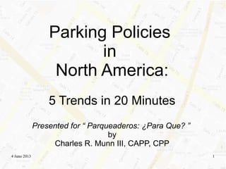 4 Juno 2013 1
Parking Policies
in
North America:
5 Trends in 20 Minutes
Presented for “ Parqueaderos: ¿Para Que? ”
by
Charles R. Munn III, CAPP, CPP
 