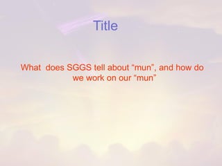 Title 
What does SGGS tell about “mun”, and how do we work on our “mun”  