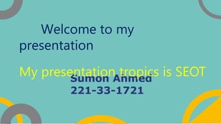 Sumon Ahmed
221-33-1721
Welcome to my
presentation
My presentation tropics is SEOT
 