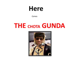 Here            Comes THE CHOTA GUNDA  