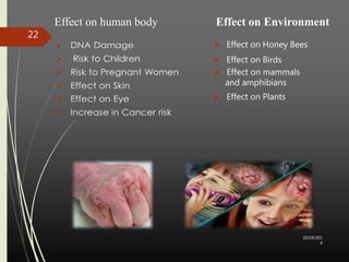 Effect on Environment 
 Effect on Honey Bees 
 Effect on Birds 
 Effect on mammals 
and amphibians 
 Effect on Plants 
Effect on human body 
10/24/201 
4 
22 
 