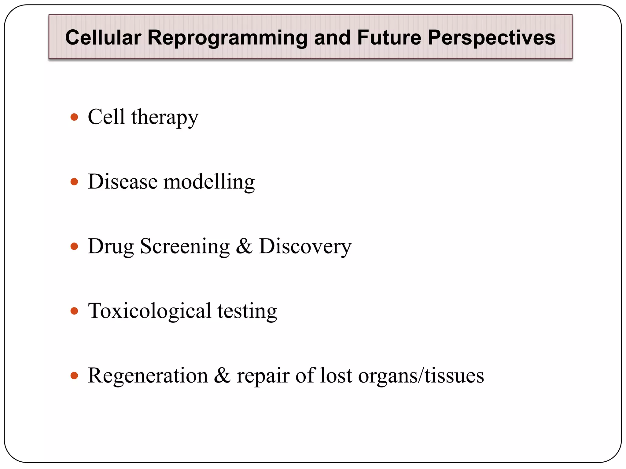 Cellular Reprogramming and Future Perspectives

 Cell therapy
 Disease modelling
 Drug Screening & Discovery
 Toxicological testing
 Regeneration & repair of lost organs/tissues

 