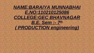 NAME:BARAIYA MUNNABHAI 
E.NO:110210125086 
COLLEGE:GEC BHAVNAGAR 
B.E. Sem :- 7th 
( PRODUCTION engineering) 
 