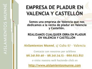 EMPRESA DE PLADUR EN
VALENCIA Y CASTELLÓN
 Somos una empresa de Valencia que nos
dedicamos a la venta de pladur en Valencia
               y Castellón.

REALIZAMOS CUALQUIER OBRA EN PLADUR
       EN VALENCIA Y CASTELLÓN




 http://www.aislamientosmunne.com
 